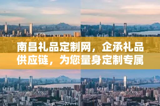 南昌礼品定制网，企承礼品供应链，为您量身定制专属礼品