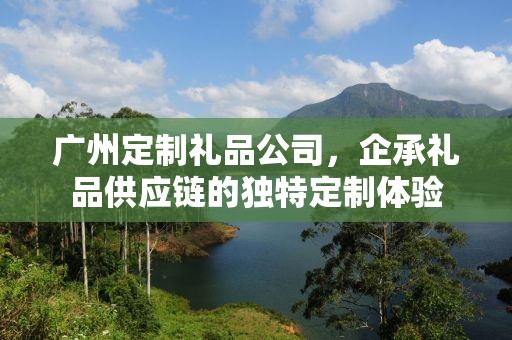 广州定制礼品公司，企承礼品供应链的独特定制体验